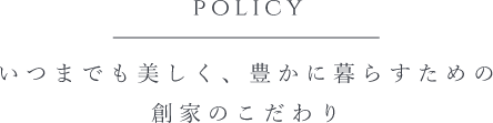 POLICY いつまでも美しく、豊かに暮らすための創家のこだわり