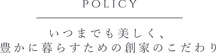 POLICY いつまでも美しく、豊かに暮らすための創家のこだわり