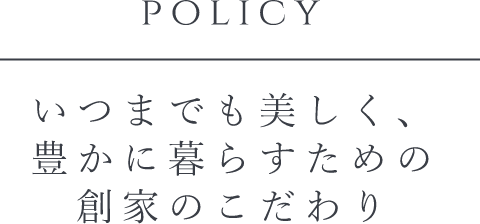 POLICY いつまでも美しく、豊かに暮らすための創家のこだわり